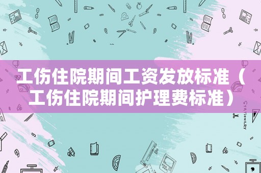 工傷住院期間工資發放標準（工傷住院期間護理費標準）