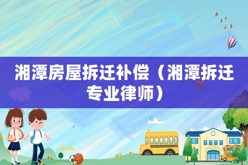 湘潭房屋拆遷補(bǔ)償（湘潭拆遷專業(yè)律師）
