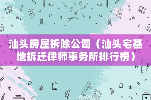 汕頭房屋拆除公司（汕頭宅基地拆遷律師事務所排行榜）