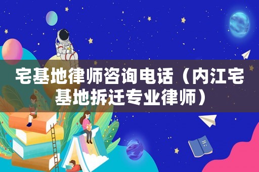 宅基地律師咨詢電話（內江宅基地拆遷專業律師）