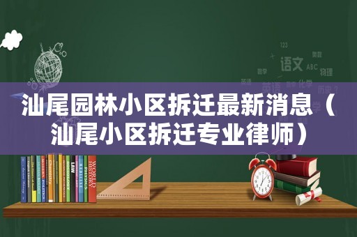 汕尾園林小區拆遷最新消息（汕尾小區拆遷專業律師）