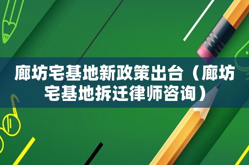 廊坊宅基地新政策出臺(tái)（廊坊宅基地拆遷律師咨詢）
