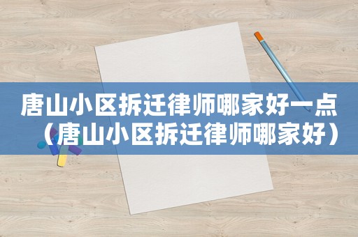 唐山小區拆遷律師哪家好一點（唐山小區拆遷律師哪家好）