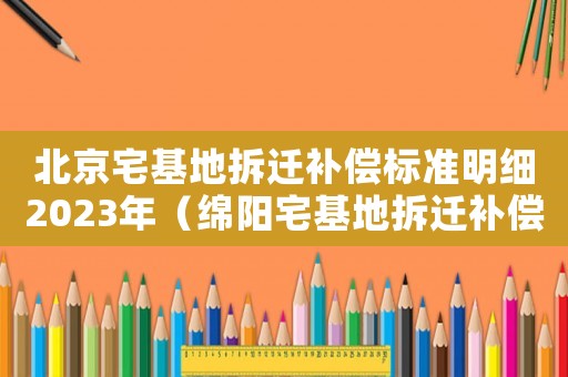 北京宅基地拆遷補償標準明細2023年（綿陽宅基地拆遷補償標準明細）