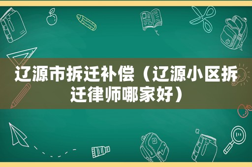 遼源市拆遷補償（遼源小區(qū)拆遷律師哪家好）