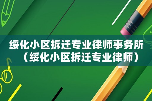 綏化小區拆遷專業律師事務所（綏化小區拆遷專業律師）