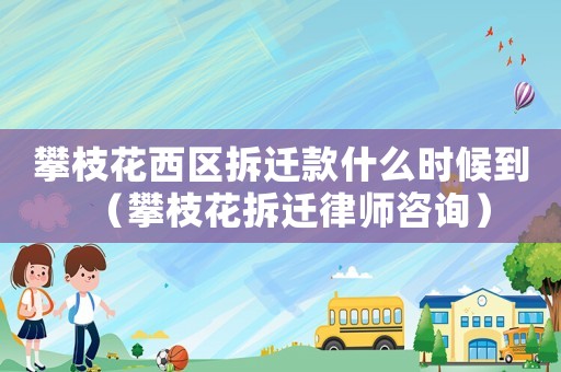 攀枝花西區拆遷款什么時候到（攀枝花拆遷律師咨詢）