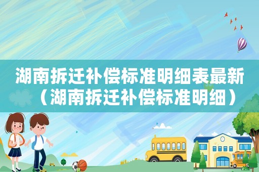湖南拆遷補償標準明細表最新（湖南拆遷補償標準明細）