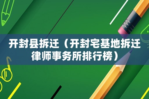 開封縣拆遷（開封宅基地拆遷律師事務所排行榜）