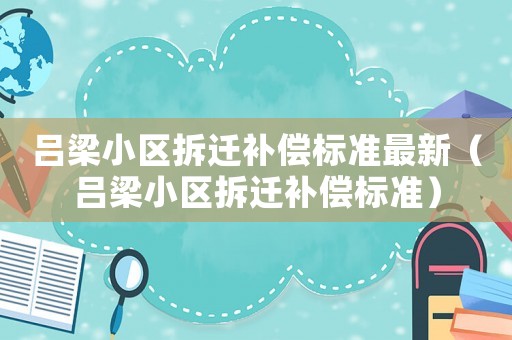 呂梁小區(qū)拆遷補(bǔ)償標(biāo)準(zhǔn)最新（呂梁小區(qū)拆遷補(bǔ)償標(biāo)準(zhǔn)）