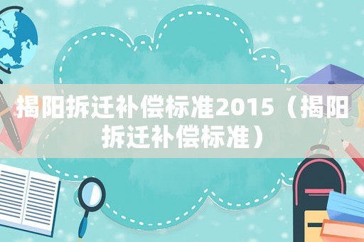 揭陽拆遷補償標準2015（揭陽拆遷補償標準）