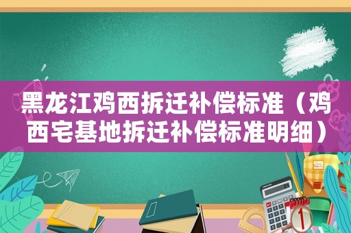黑龍江雞西拆遷補償標準（雞西宅基地拆遷補償標準明細）
