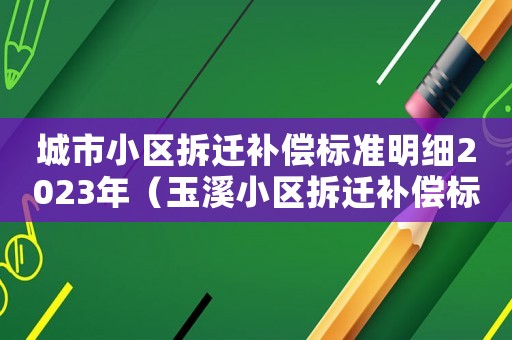 城市小區(qū)拆遷補(bǔ)償標(biāo)準(zhǔn)明細(xì)2023年（玉溪小區(qū)拆遷補(bǔ)償標(biāo)準(zhǔn)明細(xì)）