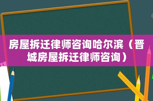 房屋拆遷律師咨詢哈爾濱（晉城房屋拆遷律師咨詢）