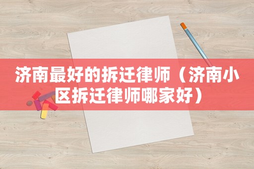 濟(jì)南最好的拆遷律師（濟(jì)南小區(qū)拆遷律師哪家好）
