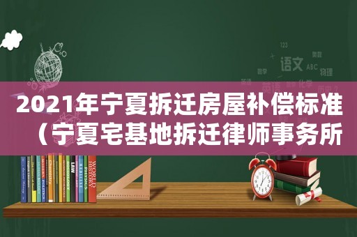2021年寧夏拆遷房屋補償標(biāo)準(zhǔn)（寧夏宅基地拆遷律師事務(wù)所排行榜）