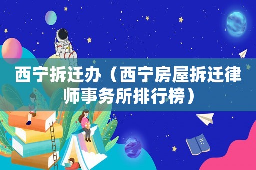 西寧拆遷辦（西寧房屋拆遷律師事務(wù)所排行榜）
