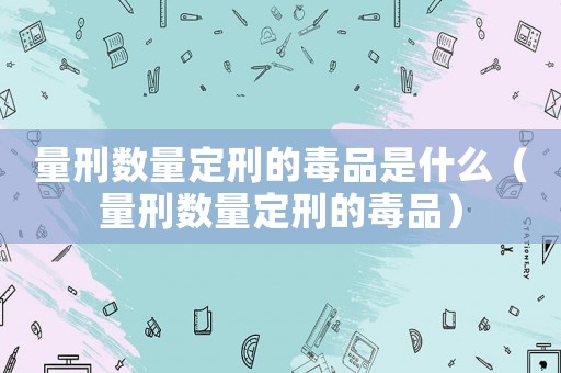 量刑數(shù)量定刑的毒品是什么（量刑數(shù)量定刑的毒品）