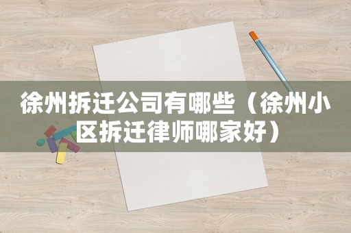 徐州拆遷公司有哪些（徐州小區拆遷律師哪家好）