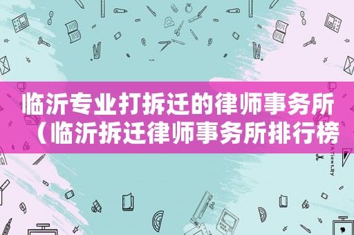 臨沂專業打拆遷的律師事務所（臨沂拆遷律師事務所排行榜）