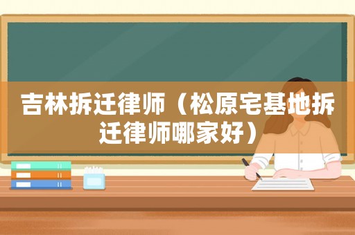 吉林拆遷律師（松原宅基地拆遷律師哪家好）