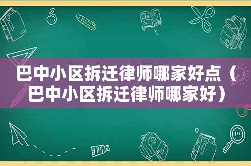 巴中小區(qū)拆遷律師哪家好點(diǎn)（巴中小區(qū)拆遷律師哪家好）