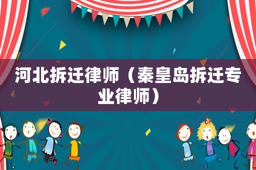 河北拆遷律師（秦皇島拆遷專業(yè)律師）