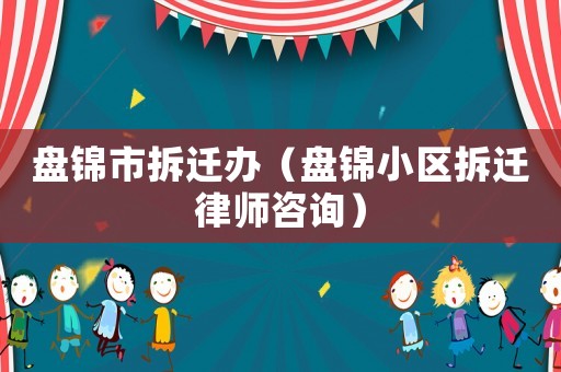盤錦市拆遷辦（盤錦小區拆遷律師咨詢）