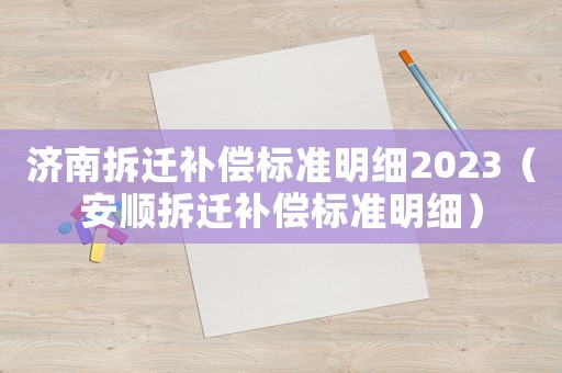 濟南拆遷補償標準明細2023（安順拆遷補償標準明細）