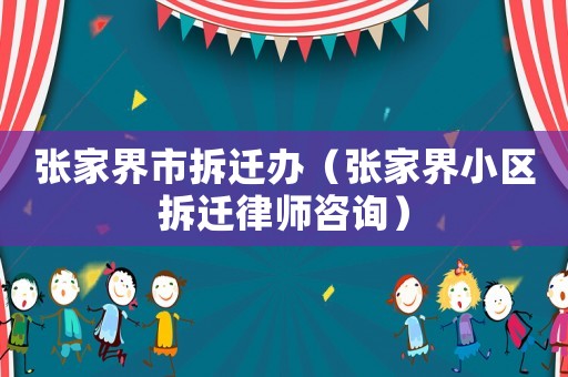 張家界市拆遷辦（張家界小區(qū)拆遷律師咨詢）
