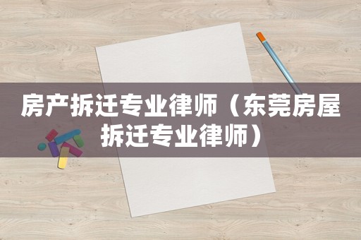 房產拆遷專業律師（東莞房屋拆遷專業律師）
