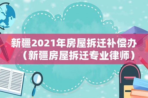新疆2021年房屋拆遷補償辦（新疆房屋拆遷專業律師）