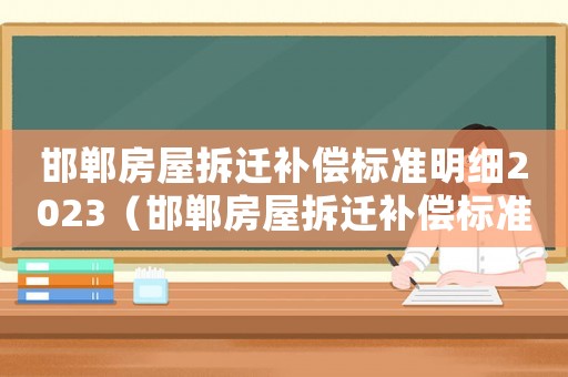邯鄲房屋拆遷補償標(biāo)準(zhǔn)明細2023（邯鄲房屋拆遷補償標(biāo)準(zhǔn)）