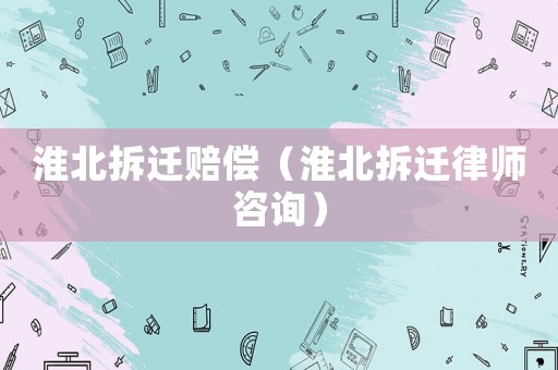 淮北拆遷賠償（淮北拆遷律師咨詢）