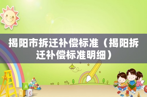 揭陽(yáng)市拆遷補(bǔ)償標(biāo)準(zhǔn)（揭陽(yáng)拆遷補(bǔ)償標(biāo)準(zhǔn)明細(xì)）