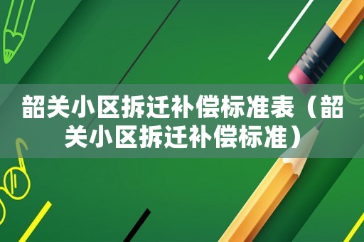 韶關小區(qū)拆遷補償標準表（韶關小區(qū)拆遷補償標準）
