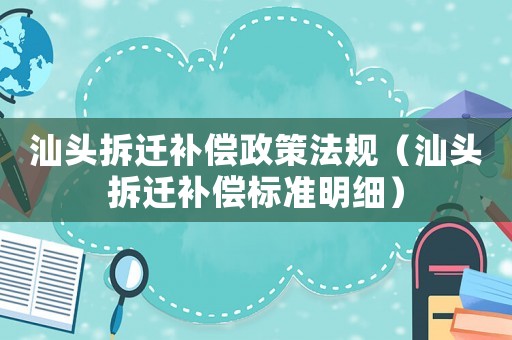 汕頭拆遷補償政策法規（汕頭拆遷補償標準明細）