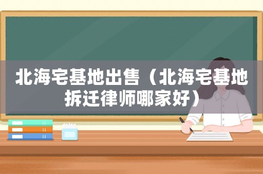 北海宅基地出售（北海宅基地拆遷律師哪家好）