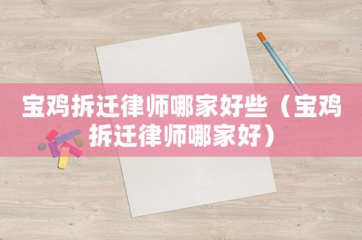 寶雞拆遷律師哪家好些（寶雞拆遷律師哪家好）