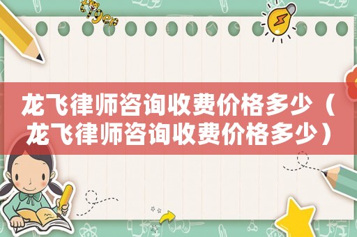 龍飛律師咨詢收費價格多少（龍飛律師咨詢收費價格多少）