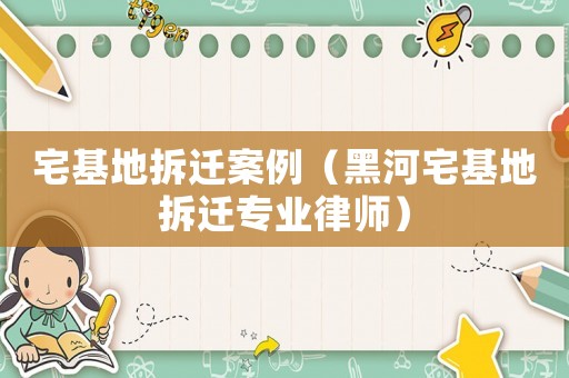 宅基地拆遷案例（黑河宅基地拆遷專業(yè)律師）