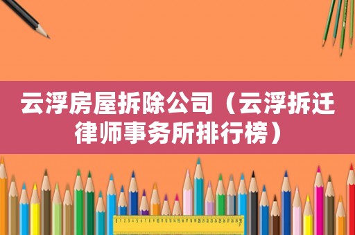 云浮房屋拆除公司（云浮拆遷律師事務所排行榜）