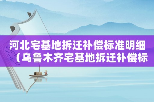 河北宅基地拆遷補(bǔ)償標(biāo)準(zhǔn)明細(xì)（烏魯木齊宅基地拆遷補(bǔ)償標(biāo)準(zhǔn)）