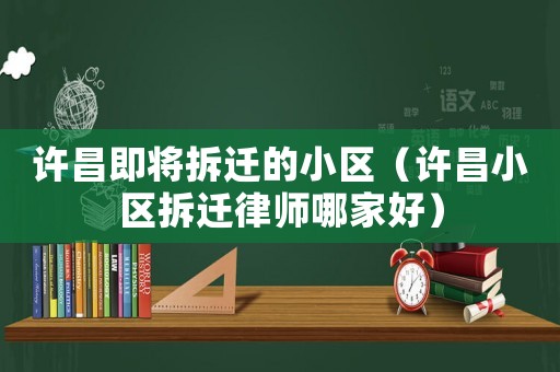 許昌即將拆遷的小區（許昌小區拆遷律師哪家好）