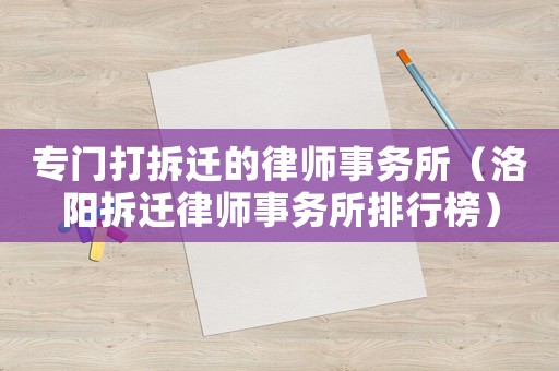專門打拆遷的律師事務所（洛陽拆遷律師事務所排行榜）