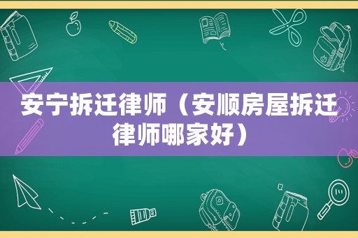 安寧拆遷律師（安順房屋拆遷律師哪家好）