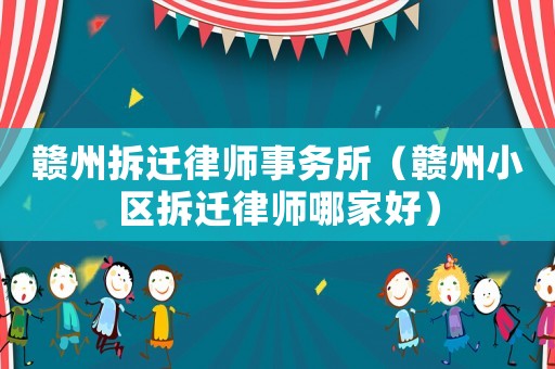 贛州拆遷律師事務所（贛州小區拆遷律師哪家好）