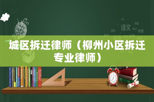 城區拆遷律師（柳州小區拆遷專業律師）