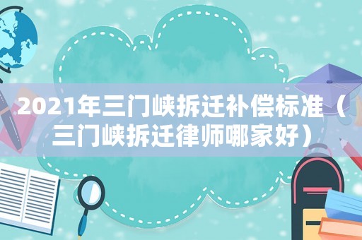 2021年三門峽拆遷補(bǔ)償標(biāo)準(zhǔn)（三門峽拆遷律師哪家好）