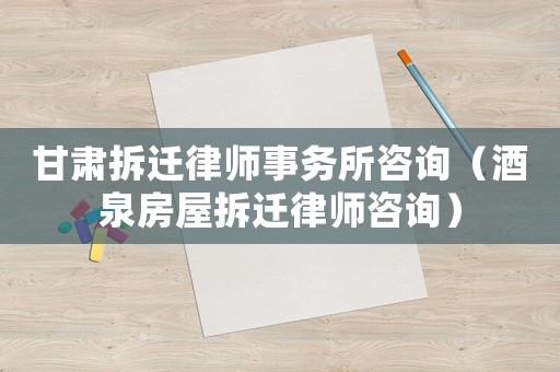 甘肅拆遷律師事務(wù)所咨詢（酒泉房屋拆遷律師咨詢）